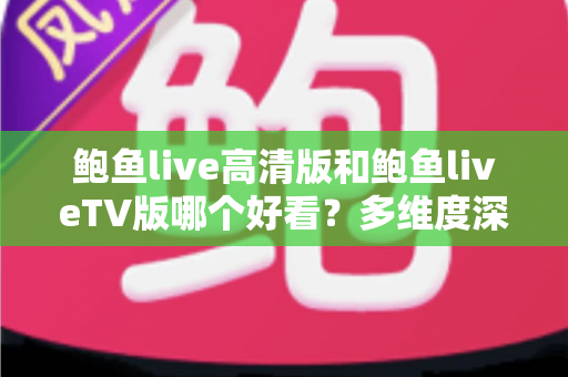 鲍鱼live高清版和鲍鱼liveTV版哪个好看?多维度深度对比帮你选出最佳观看方案 鲍鱼live高清版和鲍鱼liveTV版哪个好看?多维度深度对比帮你选出最佳观看方案