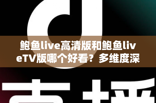 鲍鱼live高清版和鲍鱼liveTV版哪个好看？多维度深度对比帮你选出最佳观看方案