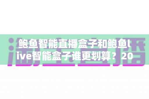 鲍鱼智能直播盒子和鲍鱼live智能盒子谁更划算？2025年直播设备性价比深度测评与选购指南