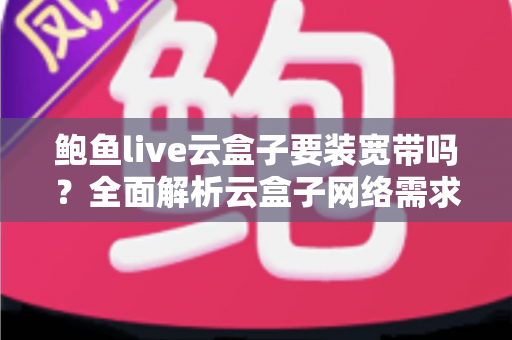 鲍鱼live云盒子要装宽带吗?全面解析云盒子网络需求与安装使用指南 鲍鱼live云盒子要装宽带吗?全面解析云盒子网络需求与安装使用指南