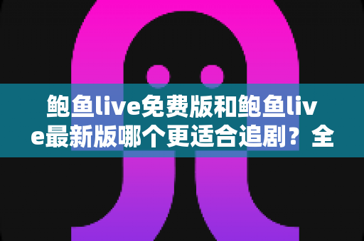鲍鱼live免费版和鲍鱼live最新版哪个更适合追剧？全面对比评测，助你找到最省心的追剧方案
