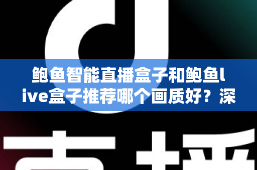 鲍鱼智能直播盒子和鲍鱼live盒子推荐哪个画质好?深度对比与选购全指南 鲍鱼智能直播盒子和鲍鱼live盒子推荐哪个画质好?深度对比与选购全指南