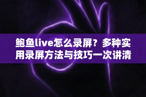 鲍鱼live怎么录屏？多种实用录屏方法与技巧一次讲清楚