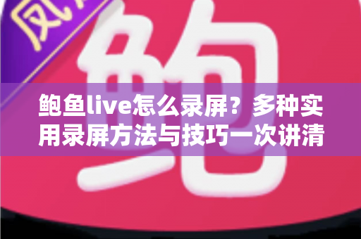 鲍鱼live怎么录屏？多种实用录屏方法与技巧一次讲清楚
