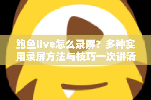 鲍鱼live怎么录屏？多种实用录屏方法与技巧一次讲清楚