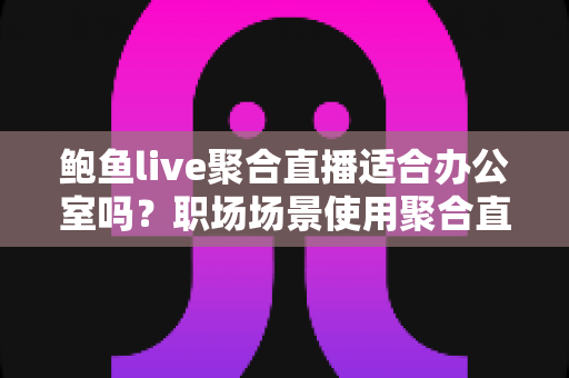 鲍鱼live聚合直播适合办公室吗?职场场景使用聚合直播的全面分析与建议 鲍鱼live聚合直播适合办公室吗?职场场景使用聚合直播的全面分析与建议
