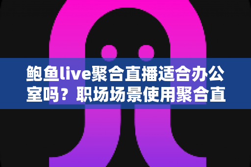 鲍鱼live聚合直播适合办公室吗？职场场景使用聚合直播的全面分析与建议