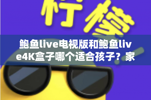 鲍鱼live电视版和鲍鱼live4K盒子哪个适合孩子？家长必看的儿童观影设备选购指南