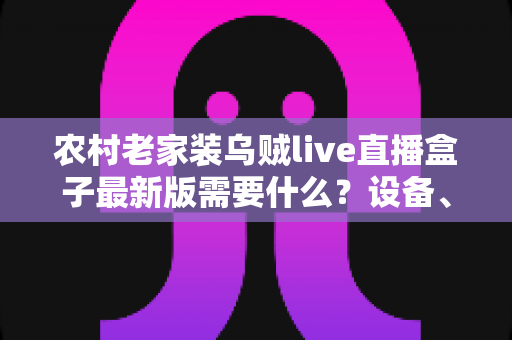 农村老家装乌贼live直播盒子最新版需要什么?设备、网络与安装全流程指南 农村老家装乌贼live直播盒子最新版需要什么?设备、网络与安装全流程指南