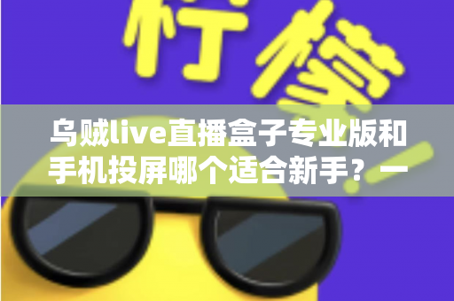 乌贼live直播盒子专业版和手机投屏哪个适合新手?一文看懂两大直播方案的真实差异 乌贼live直播盒子专业版和手机投屏哪个适合新手?一文看懂两大直播方案的真实差异