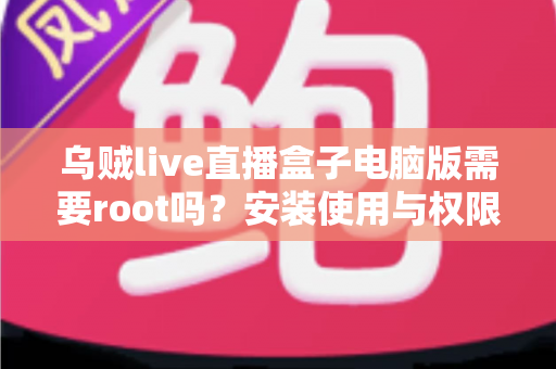 乌贼live直播盒子电脑版需要root吗?安装使用与权限问题全解析 乌贼live直播盒子电脑版需要root吗?安装使用与权限问题全解析