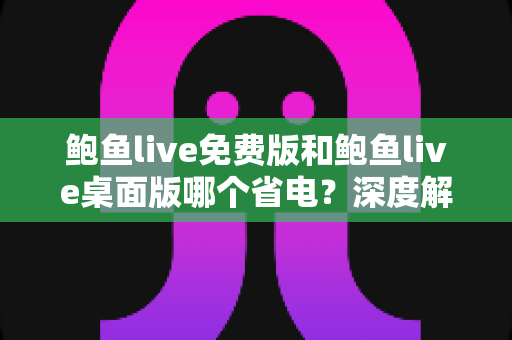鲍鱼live免费版和鲍鱼live桌面版哪个省电?深度解析功耗差异与实用省电指南 鲍鱼live免费版和鲍鱼live桌面版哪个省电?深度解析功耗差异与实用省电指南