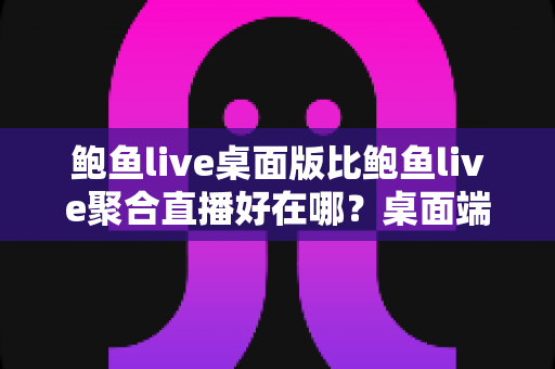 鲍鱼live桌面版比鲍鱼live聚合直播好在哪?桌面端核心优势与使用体验全面解析 鲍鱼live桌面版比鲍鱼live聚合直播好在哪?桌面端核心优势与使用体验全面解析