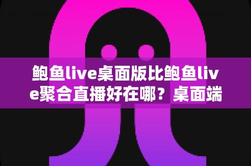 鲍鱼live桌面版比鲍鱼live聚合直播好在哪?桌面端核心优势与使用体验全面解析 鲍鱼live桌面版比鲍鱼live聚合直播好在哪?桌面端核心优势与使用体验全面解析
