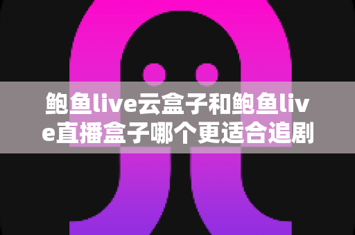 鲍鱼live云盒子和鲍鱼live直播盒子哪个更适合追剧？——追剧党必看！两款电视盒子片源、画质、操作体验全方位深度对比与选购指南