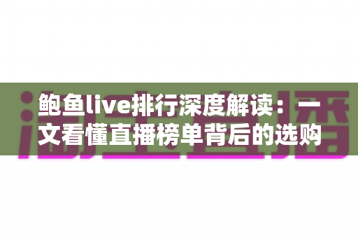 鲍鱼live排行深度解读：一文看懂直播榜单背后的选购门道与运营逻辑