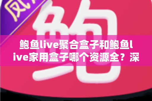 鲍鱼live聚合盒子和鲍鱼live家用盒子哪个资源全？深度对比评测帮你选对不踩坑