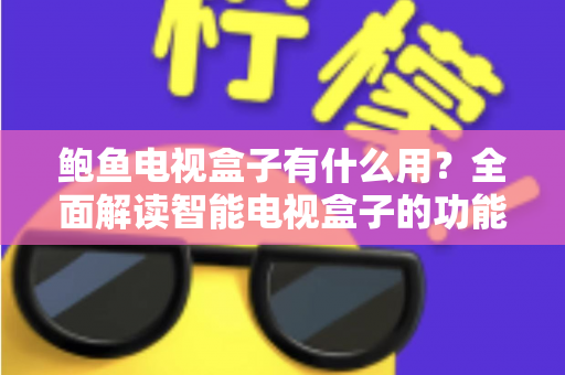 鲍鱼电视盒子有什么用？全面解读智能电视盒子的功能、玩法与实用价值