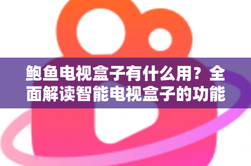 鲍鱼电视盒子有什么用？全面解读智能电视盒子的功能、玩法与实用价值