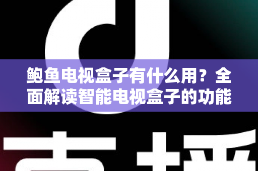 鲍鱼电视盒子有什么用？全面解读智能电视盒子的功能、玩法与实用价值