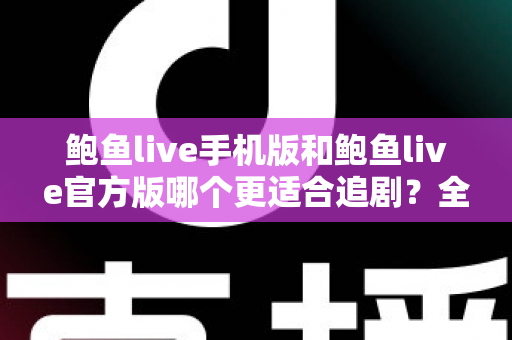鲍鱼live手机版和鲍鱼live官方版哪个更适合追剧？全面对比分析与选择指南