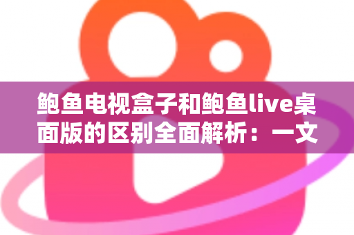 鲍鱼电视盒子和鲍鱼live桌面版的区别全面解析：一文看懂两者差异，选对版本畅享大屏观影体验