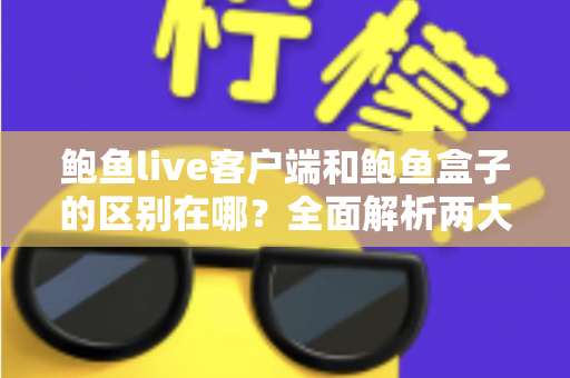 鲍鱼live客户端和鲍鱼盒子的区别在哪？全面解析两大版本的功能差异与选择指南