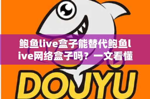 鲍鱼live盒子能替代鲍鱼live网络盒子吗？一文看懂两者区别与选择建议