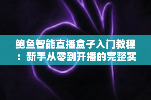 鲍鱼智能直播盒子入门教程:新手从零到开播的完整实操指南 鲍鱼智能直播盒子入门教程:新手从零到开播的完整实操指南