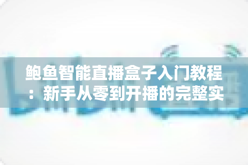 鲍鱼智能直播盒子入门教程:新手从零到开播的完整实操指南 鲍鱼智能直播盒子入门教程:新手从零到开播的完整实操指南