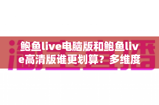 鲍鱼live电脑版和鲍鱼live高清版谁更划算？多维度对比助你做出最优选择