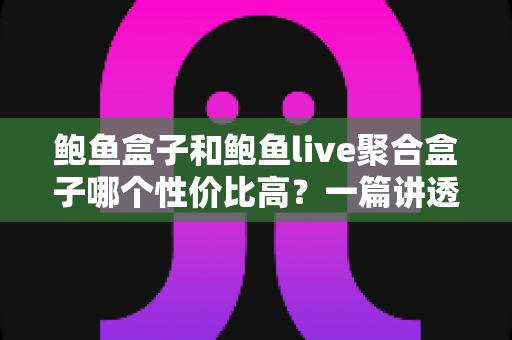 鲍鱼盒子和鲍鱼live聚合盒子哪个性价比高？一篇讲透选购门道的深度对比指南