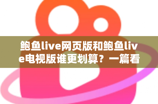 鲍鱼live网页版和鲍鱼live电视版谁更划算?一篇看懂成本与体验的深度对比 鲍鱼live网页版和鲍鱼live电视版谁更划算?一篇看懂成本与体验的深度对比