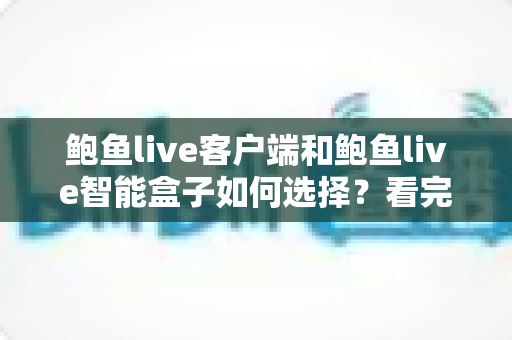 鲍鱼live客户端和鲍鱼live智能盒子如何选择？看完全文再做决定，少走弯路不踩坑