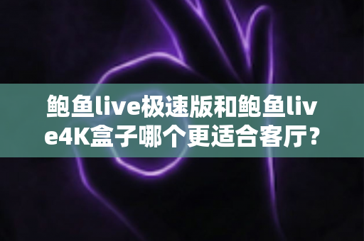 鲍鱼live极速版和鲍鱼live4K盒子哪个更适合客厅?全面深度对比与选购指南 鲍鱼live极速版和鲍鱼live4K盒子哪个更适合客厅?全面深度对比与选购指南