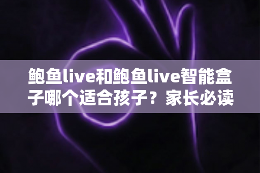 鲍鱼live和鲍鱼live智能盒子哪个适合孩子?家长必读的深度对比与选购全指南 鲍鱼live和鲍鱼live智能盒子哪个适合孩子?家长必读的深度对比与选购全指南