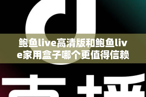 鲍鱼live高清版和鲍鱼live家用盒子哪个更值得信赖？安全、稳定与体验全方位深度评测指南