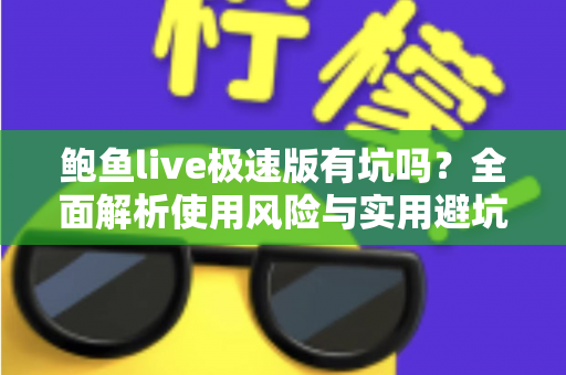 鲍鱼live极速版有坑吗？全面解析使用风险与实用避坑指南