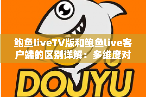 鲍鱼liveTV版和鲍鱼live客户端的区别详解:多维度对比帮你选对版本 鲍鱼liveTV版和鲍鱼live客户端的区别详解:多维度对比帮你选对版本