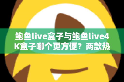 鲍鱼live盒子与鲍鱼live4K盒子哪个更方便？两款热门电视盒子从安装到维护的全维度对比指南