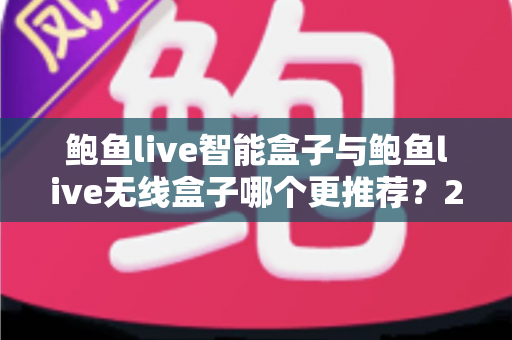鲍鱼live智能盒子与鲍鱼live无线盒子哪个更推荐？2025年深度对比评测与选购避坑指南