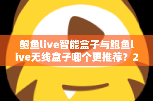 鲍鱼live智能盒子与鲍鱼live无线盒子哪个更推荐？2025年深度对比评测与选购避坑指南