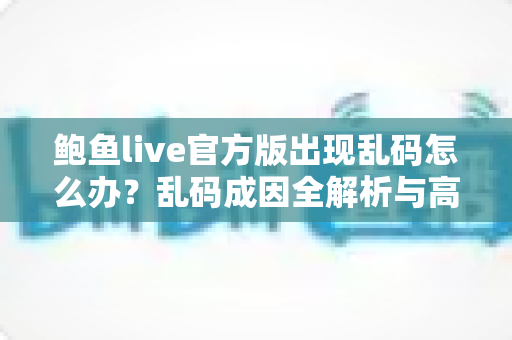 鲍鱼live官方版出现乱码怎么办？乱码成因全解析与高效修复指南
