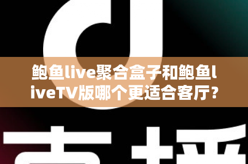 鲍鱼live聚合盒子和鲍鱼liveTV版哪个更适合客厅？客厅大屏观影方案深度对比与选购指南
