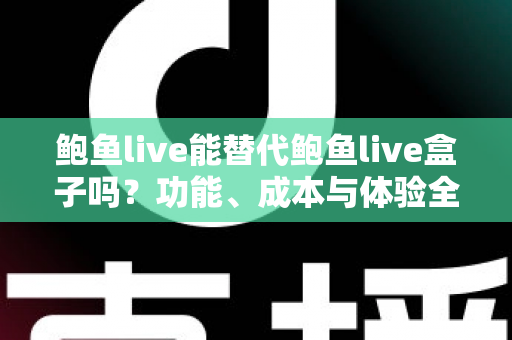 鲍鱼live能替代鲍鱼live盒子吗？功能、成本与体验全方位对比解析