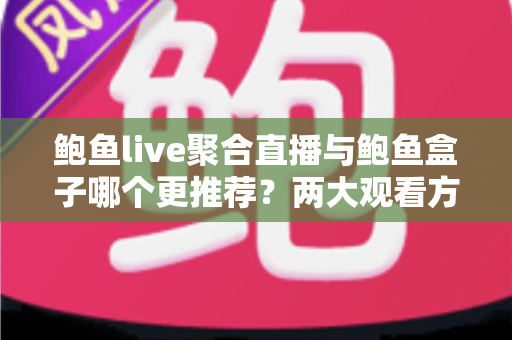 鲍鱼live聚合直播与鲍鱼盒子哪个更推荐？两大观看方案全维度对比与选购指南