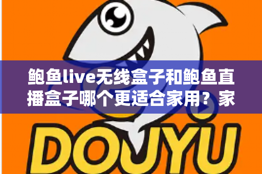 鲍鱼live无线盒子和鲍鱼直播盒子哪个更适合家用?家庭影音盒子深度对比与选购全指南 鲍鱼live无线盒子和鲍鱼直播盒子哪个更适合家用?家庭影音盒子深度对比与选购全指南