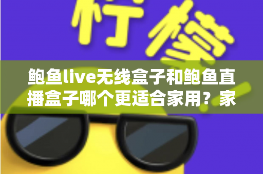 鲍鱼live无线盒子和鲍鱼直播盒子哪个更适合家用?家庭影音盒子深度对比与选购全指南 鲍鱼live无线盒子和鲍鱼直播盒子哪个更适合家用?家庭影音盒子深度对比与选购全指南