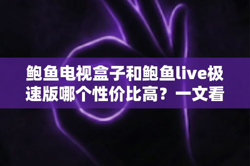 鲍鱼电视盒子和鲍鱼live极速版哪个性价比高？一文看懂选购全攻略