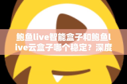 鲍鱼live智能盒子和鲍鱼live云盒子哪个稳定？深度对比评测与选购避坑指南